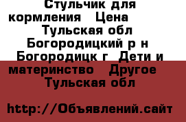 Стульчик для кормления › Цена ­ 4 000 - Тульская обл., Богородицкий р-н, Богородицк г. Дети и материнство » Другое   . Тульская обл.